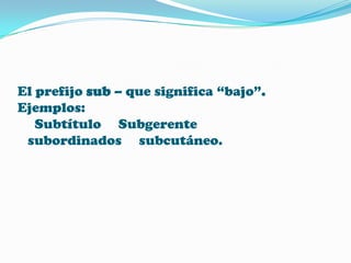 El prefijo sub – que significa “bajo”.
Ejemplos:
Subtítulo Subgerente
subordinados subcutáneo.

 