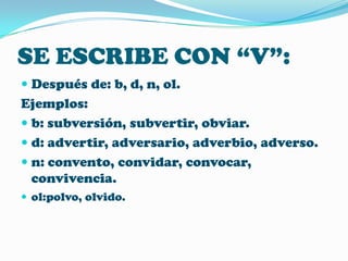 SE ESCRIBE CON “V”:
 Después de: b, d, n, ol.

Ejemplos:
 b: subversión, subvertir, obviar.
 d: advertir, adversario, adverbio, adverso.
 n: convento, convidar, convocar,
convivencia.
 ol:polvo, olvido.

 