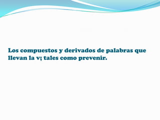 Los compuestos y derivados de palabras que
llevan la v; tales como prevenir.

 