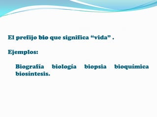 El prefijo bio que significa “vida” .
Ejemplos:
Biografía biología
biosíntesis.

biopsia

bioquímica

 