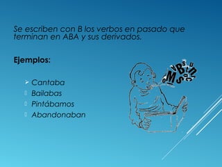 Se escriben con B los verbos en pasado que 
terminan en ABA y sus derivados. 
Ejemplos: 
 Cantaba 
 Bailabas 
 Pintábamos 
 Abandonaban 
 