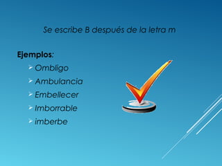 Se escribe B después de la letra m 
Ejemplos: 
 Ombligo 
 Ambulancia 
 Embellecer 
 Imborrable 
 imberbe 
 