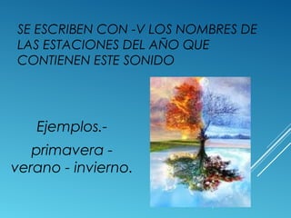 SE ESCRIBEN CON -V LOS NOMBRES DE 
LAS ESTACIONES DEL AÑO QUE 
CONTIENEN ESTE SONIDO 
Ejemplos.- 
primavera - 
verano - invierno. 
 