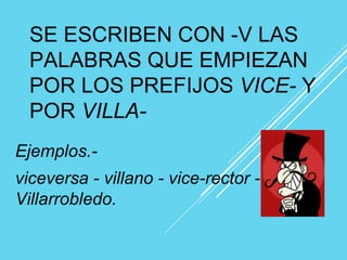 SE ESCRIBEN CON -V LAS
PALABRAS QUE EMPIEZAN
POR LOS PREFIJOS VICE- Y
POR VILLA-
Ejemplos.-
viceversa - villano - vice-rector -
Villarrobledo.
 