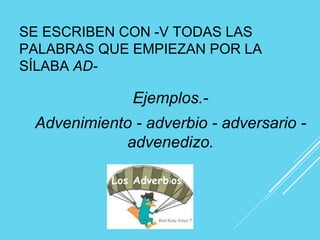 SE ESCRIBEN CON -V TODAS LAS
PALABRAS QUE EMPIEZAN POR LA
SÍLABA AD-
Ejemplos.-
Advenimiento - adverbio - adversario -
advenedizo.
 