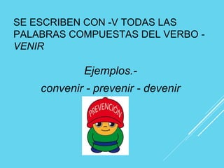 SE ESCRIBEN CON -V TODAS LAS
PALABRAS COMPUESTAS DEL VERBO -
VENIR
Ejemplos.-
convenir - prevenir - devenir
 