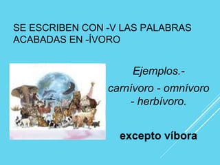 SE ESCRIBEN CON -V LAS PALABRAS
ACABADAS EN -ÍVORO
Ejemplos.-
carnívoro - omnívoro
- herbívoro.
excepto víbora
 