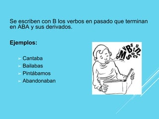 Se escriben con B los verbos en pasado que terminan
en ABA y sus derivados.
Ejemplos:
➢ Cantaba
➢ Bailabas
➢ Pintábamos
➢ Abandonaban
 