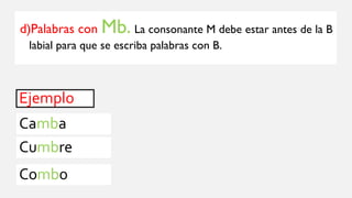 d)Palabras con Mb. La consonante M debe estar antes de la B
labial para que se escriba palabras con B.
Ejemplo
Camba
Cumbre
Combo
 