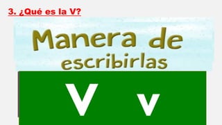 3. ¿Qué es la V?
V dentilabial
o uve.
Ve …
V v
 
