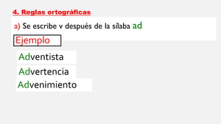 4. Reglas ortográficas
a) Se escribe v después de la sílaba ad
Ejemplo
Adventista
Advertencia
Advenimiento
 