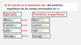 b) Se escribe en la desinencia aba del pretérito
imperfecto de los verbos terminados en ar.
Ejemplo
Reinar
Pretérito imperfecto
Reinaba
Caminar caminaba
saltar saltaba
escapar escapaba
 