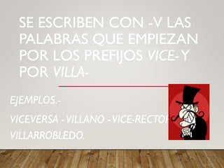 SE ESCRIBEN CON -V LAS
PALABRAS QUE EMPIEZAN
POR LOS PREFIJOS VICE-Y
POR VILLA-
EJEMPLOS.-
VICEVERSA -VILLANO -VICE-RECTOR -
VILLARROBLEDO.
 
