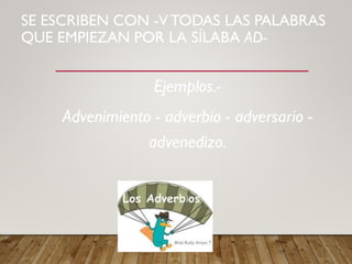 SE ESCRIBEN CON -V TODAS LAS PALABRAS
QUE EMPIEZAN POR LA SÍLABA AD-
Ejemplos.-
Advenimiento - adverbio - adversario -
advenedizo.
 