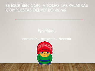 SE ESCRIBEN CON -V TODAS LAS PALABRAS
COMPUESTAS DELVERBO -VENIR
Ejemplos.-
convenir - prevenir - devenir
 