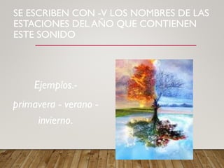 SE ESCRIBEN CON -V LOS NOMBRES DE LAS
ESTACIONES DEL AÑO QUE CONTIENEN
ESTE SONIDO
Ejemplos.-
primavera - verano -
invierno.
 