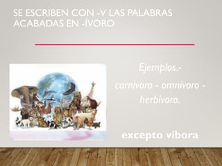 SE ESCRIBEN CON -V LAS PALABRAS
ACABADAS EN -ÍVORO
Ejemplos.-
carnívoro - omnívoro -
herbívoro.
excepto víbora
 