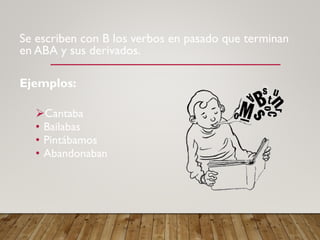 Se escriben con B los verbos en pasado que terminan
en ABA y sus derivados.
Ejemplos:
Cantaba
• Bailabas
• Pintábamos
• Abandonaban
 