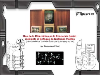 Uso de la Cibernética en la Economía Social
mediante el Enfoque de Sistemas Viables
(y Estudio de un Caso de Éxito que pudo ser y no fue)
por Stephenson Prieto
 