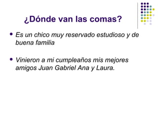 ¿Dónde van las comas?
 Es un chico muy reservado estudioso y de
buena familia
 Vinieron a mi cumpleaños mis mejores
amigos Juan Gabriel Ana y Laura.
 