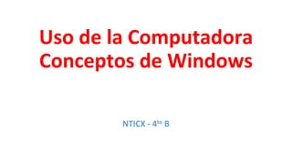 Uso de la Computadora
Conceptos de Windows
NTICX - 4to B
 