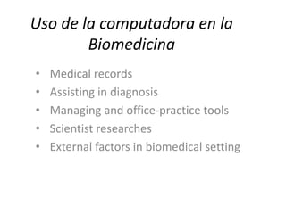 Uso de la computadora en la
        Biomedicina
•   Medical records
•   Assisting in diagnosis
•   Managing and office-practice tools
•   Scientist researches
•   External factors in biomedical setting
 