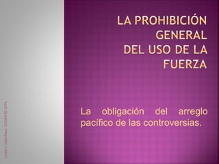 Loreto I. Sáez Pezo, DOCENTE UTPL




                                    La obligación del arreglo
                                    pacífico de las controversias.
 