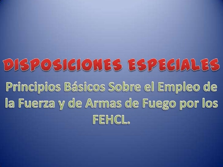 PRINCIPIOS BASICOS SOBRE EL EMPLEO DE LA FUERZA Y DE ARMAS DE FUEGO PRINCIPIOS BASICOS SOBRE EL EMPLEO DE LA FUERZA Y DE ARMAS DE FUEGO