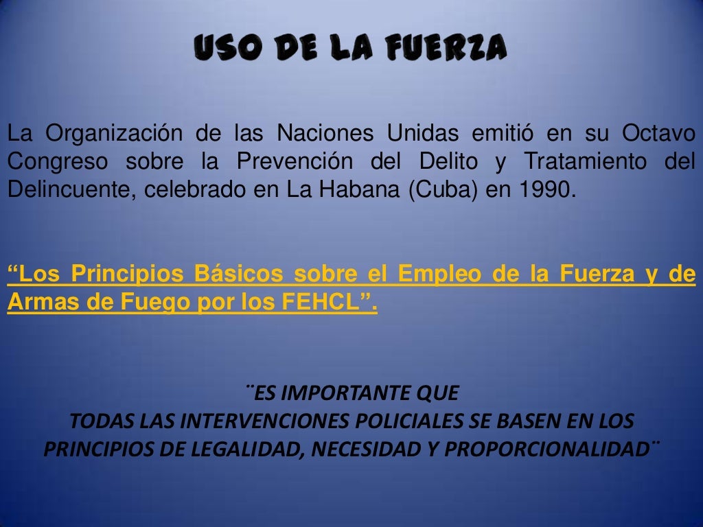 PRINCIPIOS BASICOS SOBRE EL EMPLEO DE LA FUERZA Y DE ARMAS DE FUEGO PRINCIPIOS BASICOS SOBRE EL EMPLEO DE LA FUERZA Y DE ARMAS DE FUEGO