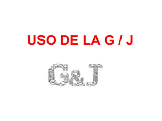 USO DE LA G / J
 