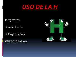 USO DE LA H 
Integrantes: 
Kevin Freire 
Jorge Eugenio 
CURSO: CING - 04 
 