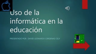 Uso de la
informática en la
educación
PRESENTADO POR : DAVID LEONARDO CÁRDENAS CELY
 