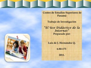 Centro de Estudios Superiores de Panamá Trabajo de Investigación “ El Uso Didáctico de la Internet” Preparado por: Luis de J. Hernández Q. 6-80-173  2011. 