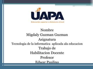 Nombre
Migdaly Guzman Guzman
Asignatura
Tecnologia de la informatica aplicada ala educacion
Trabajo de
Habilitacion Docente
Profesor
Edwar Paulino
 