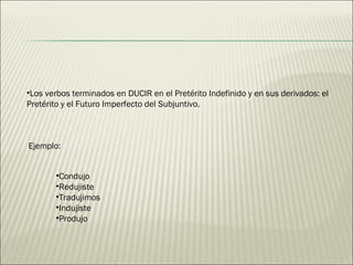 Los verbos terminados en DUCIR en el Pretérito Indefinido y en sus derivados: el Pretérito y el Futuro Imperfecto del Subjuntivo. Ejemplo: Condujo Redujiste Tradujimos Indujiste Produjo 