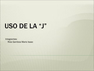 USO DE LA “J”  Integrantes: Rios Gamboa Mario Isaac 