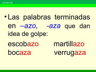 U.P.N.F.M
•Las palabras terminadas
en –azo, -aza que dan
idea de golpe:
escobazo martillazo
bocaza verrugaza
 