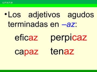 U.P.N.F.M
•Los adjetivos agudos
terminadas en –az:
eficaz perpicaz
capaz tenaz
 