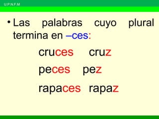U.P.N.F.M
• Las palabras cuyo plural
termina en –ces:
cruces cruz
peces pez
rapaces rapaz
 