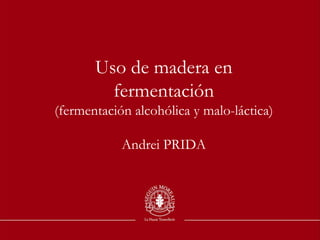 Uso de madera en fermentación (fermentación alcohólica y malo-láctica) Andrei PRIDA 
