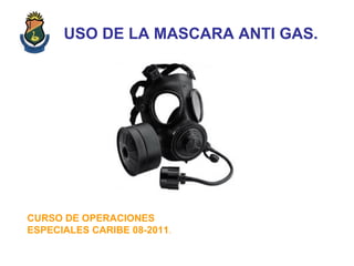USO DE LA MASCARA ANTI GAS.
CURSO DE OPERACIONES
ESPECIALES CARIBE 08-2011.
 
