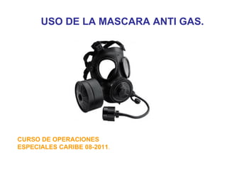 USO DE LA MASCARA ANTI GAS.
CURSO DE OPERACIONES
ESPECIALES CARIBE 08-2011.
 