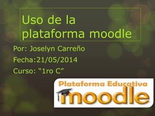 Uso de la
plataforma moodle
Por: Joselyn Carreño
Fecha:21/05/2014
Curso: “1ro C”
 