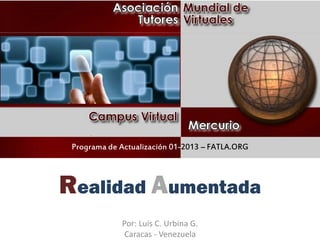 Programa de Actualización 01-2013 – FATLA.ORG
Realidad Aumentada
Por: Luis C. Urbina G.
Caracas - Venezuela
Programa de Actualización 01-2013 – FATLA.ORG
 