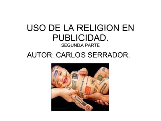 USO DE LA RELIGION EN PUBLICIDAD. SEGUNDA PARTE AUTOR: CARLOS SERRADOR. 
