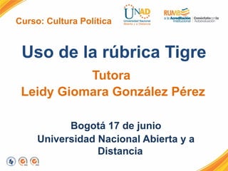 Curso: Cultura Política
Uso de la rúbrica Tigre
Tutora
Leidy Giomara González Pérez
Bogotá 17 de junio
Universidad Nacional Abierta y a
Distancia
 