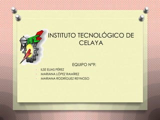 INSTITUTO TECNOLÓGICO DE
                 CELAYA


                    EQUIPO N°9:
•   ILSE ELIAS PÉREZ
•   MARIANA LÓPEZ RAMÍREZ
•   MARIANA RODRÍGUEZ REYNOSO
 