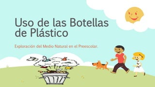 Uso de las Botellas
de Plástico
Exploración del Medio Natural en el Preescolar.
 