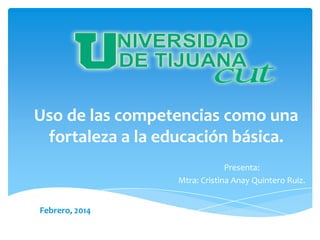 Uso de las competencias como una
fortaleza a la educación básica.
Presenta:
Mtra: Cristina Anay Quintero Ruiz.
Febrero, 2014

 