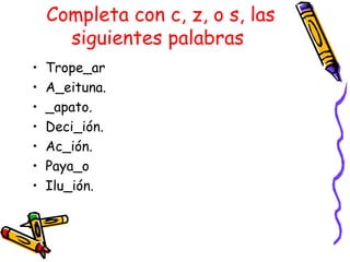 Completa con c, z, o s, las
      siguientes palabras
•   Trope_ar
•   A_eituna.
•   _apato.
•   Deci_ión.
•   Ac_ión.
•   Paya_o
•   Ilu_ión.
 